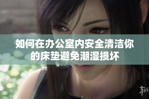 如何在办公室内安全清洁你的床垫避免潮湿损坏