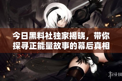 今日黑料社独家揭晓，带你探寻正能量故事的幕后真相