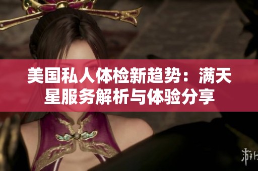 美国私人体检新趋势：满天星服务解析与体验分享