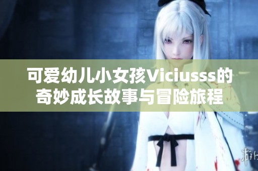 可爱幼儿小女孩Viciusss的奇妙成长故事与冒险旅程
