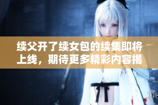 续父开了续女包的续集即将上线，期待更多精彩内容揭晓