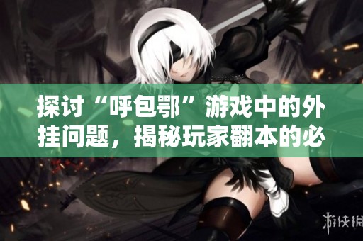 探讨“呼包鄂”游戏中的外挂问题，揭秘玩家翻本的必备神器