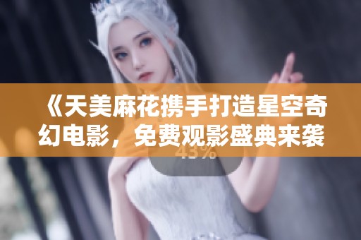 《天美麻花携手打造星空奇幻电影，免费观影盛典来袭》