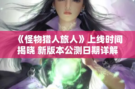 《怪物猎人旅人》上线时间揭晓 新版本公测日期详解