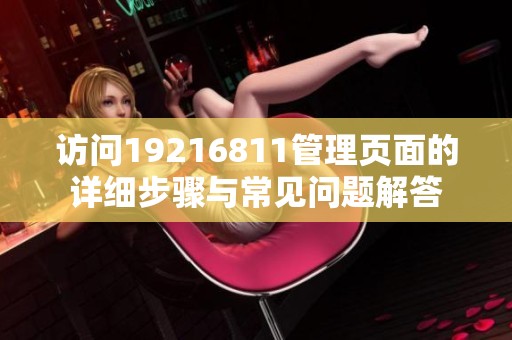 访问19216811管理页面的详细步骤与常见问题解答