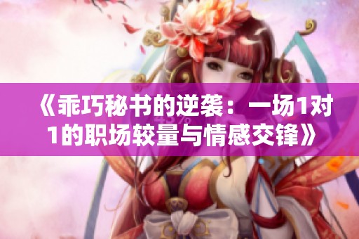 《乖巧秘书的逆袭：一场1对1的职场较量与情感交锋》