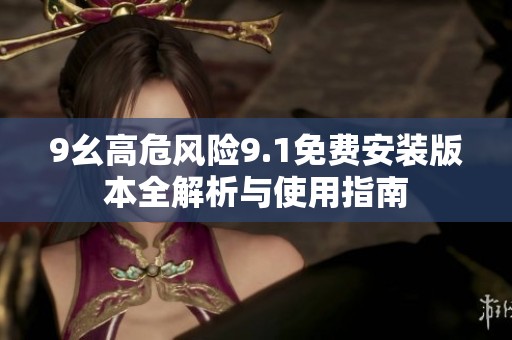 9幺高危风险9.1免费安装版本全解析与使用指南