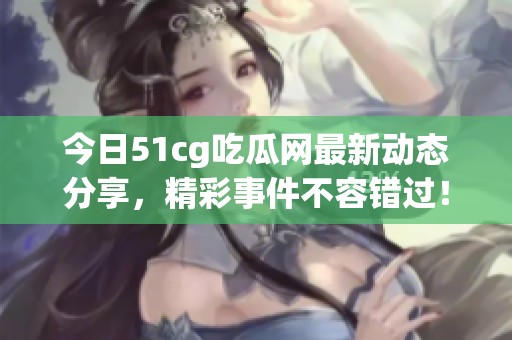 今日51cg吃瓜网最新动态分享，精彩事件不容错过！