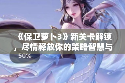 《保卫萝卜3》新关卡解锁，尽情释放你的策略智慧与挑战激情！