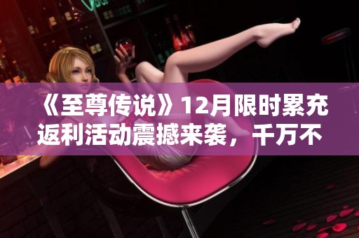 《至尊传说》12月限时累充返利活动震撼来袭，千万不要错过！
