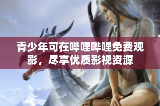 青少年可在哔哩哔哩免费观影，尽享优质影视资源