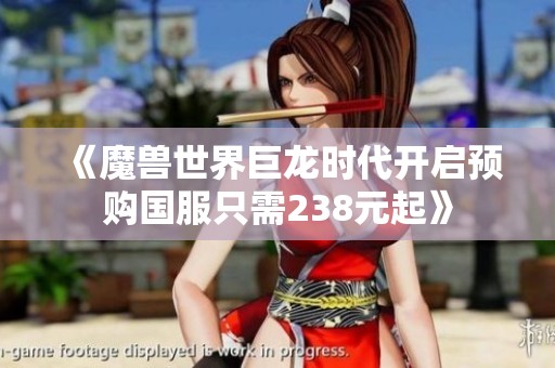 《魔兽世界巨龙时代开启预购国服只需238元起》