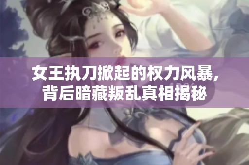 女王执刀掀起的权力风暴,背后暗藏叛乱真相揭秘