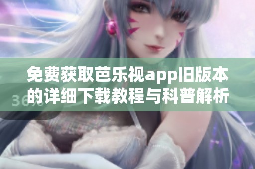 免费获取芭乐视app旧版本的详细下载教程与科普解析