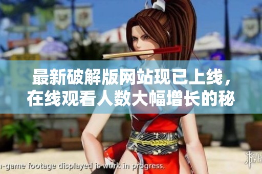 最新破解版网站现已上线，在线观看人数大幅增长的秘诀是什么