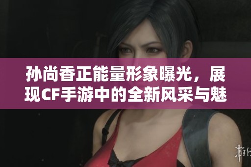 孙尚香正能量形象曝光，展现CF手游中的全新风采与魅力