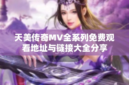 天美传奇MV全系列免费观看地址与链接大全分享