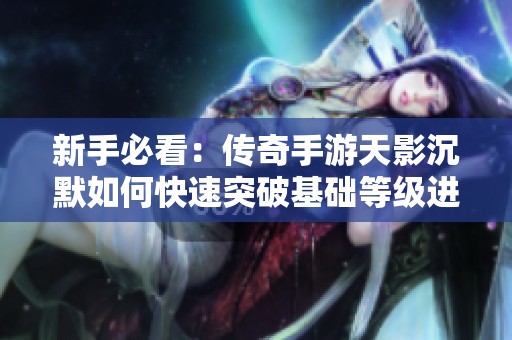 新手必看：传奇手游天影沉默如何快速突破基础等级进入高级地图攻略