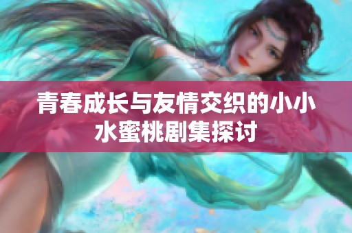 青春成长与友情交织的小小水蜜桃剧集探讨