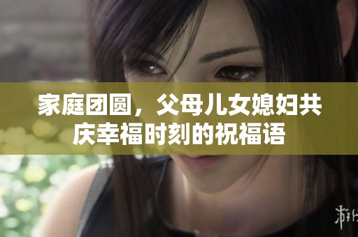 家庭团圆，父母儿女媳妇共庆幸福时刻的祝福语
