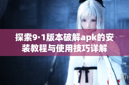 探索9·1版本破解apk的安装教程与使用技巧详解