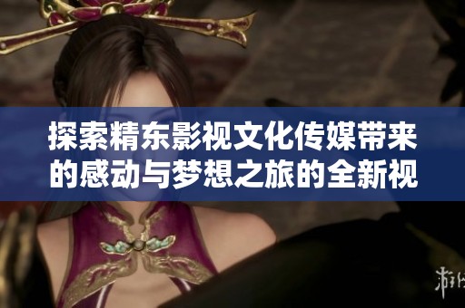 探索精东影视文化传媒带来的感动与梦想之旅的全新视觉盛宴