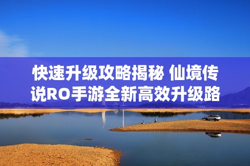 快速升级攻略揭秘 仙境传说RO手游全新高效升级路径解析