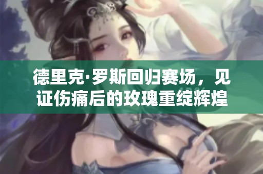 德里克·罗斯回归赛场，见证伤痛后的玫瑰重绽辉煌