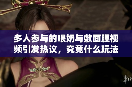多人参与的喂奶与敷面膜视频引发热议，究竟什么玩法这么有趣