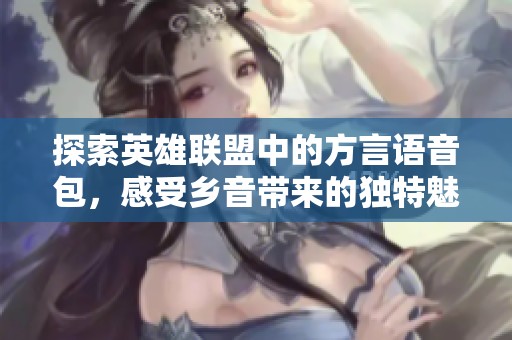 探索英雄联盟中的方言语音包，感受乡音带来的独特魅力