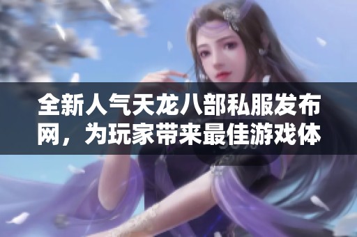 全新人气天龙八部私服发布网，为玩家带来最佳游戏体验