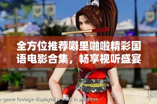 全方位推荐噼里啪啦精彩国语电影合集，畅享视听盛宴