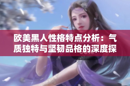欧美黑人性格特点分析：气质独特与坚韧品格的深度探讨