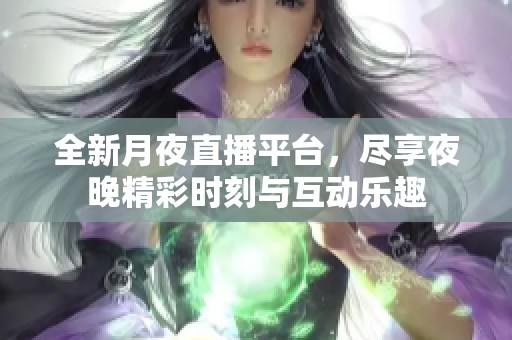 全新月夜直播平台，尽享夜晚精彩时刻与互动乐趣