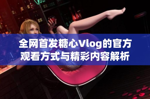 全网首发糖心Vlog的官方观看方式与精彩内容解析
