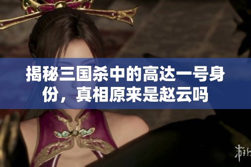 揭秘三国杀中的高达一号身份，真相原来是赵云吗