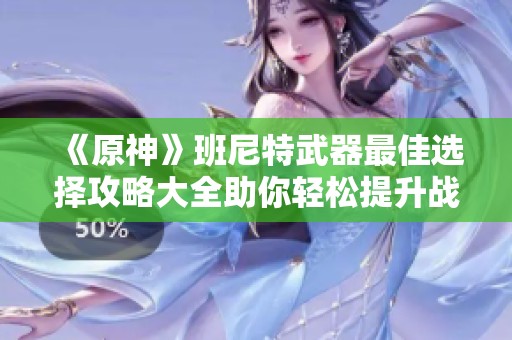 《原神》班尼特武器最佳选择攻略大全助你轻松提升战力