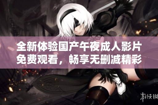 全新体验国产午夜成人影片免费观看，畅享无删减精彩内容