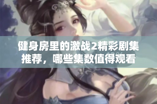 健身房里的激战2精彩剧集推荐，哪些集数值得观看