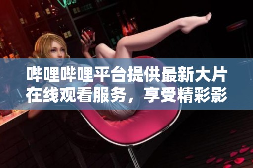 哔哩哔哩平台提供最新大片在线观看服务，享受精彩影视体验