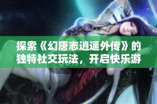 探索《幻唐志逍遥外传》的独特社交玩法，开启快乐游戏新体验
