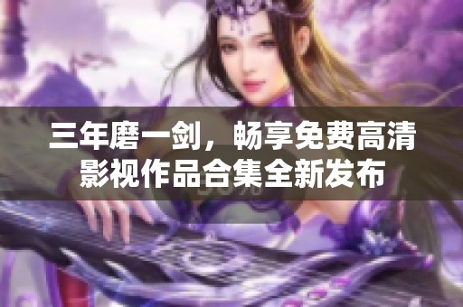 三年磨一剑，畅享免费高清影视作品合集全新发布