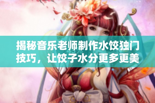 揭秘音乐老师制作水饺独门技巧，让饺子水分更多更美味