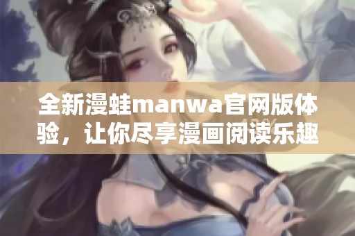 全新漫蛙manwa官网版体验，让你尽享漫画阅读乐趣