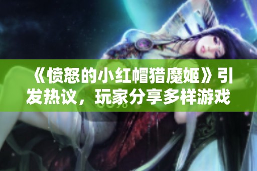 《愤怒的小红帽猎魔姬》引发热议，玩家分享多样游戏体验与心得