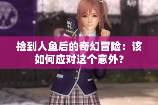 捡到人鱼后的奇幻冒险：该如何应对这个意外？