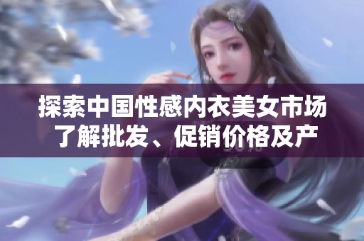 探索中国性感内衣美女市场 了解批发、促销价格及产地信息