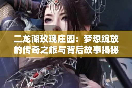 二龙湖玫瑰庄园：梦想绽放的传奇之旅与背后故事揭秘