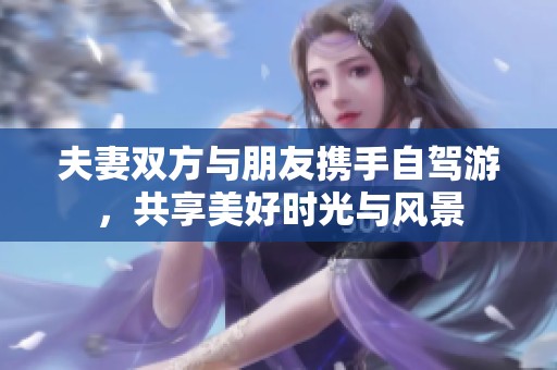 夫妻双方与朋友携手自驾游，共享美好时光与风景