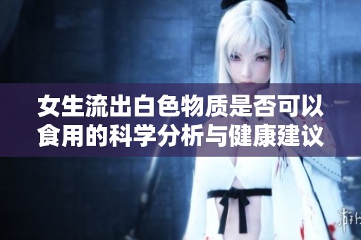 女生流出白色物质是否可以食用的科学分析与健康建议